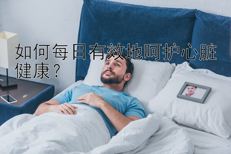 如何每日有效地呵护心脏健康？