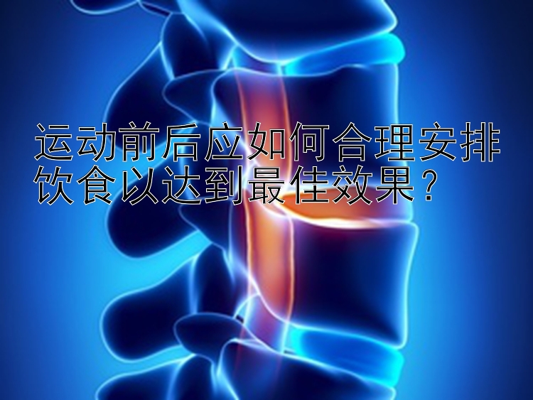 运动前后应如何合理安排饮食以达到最佳效果？