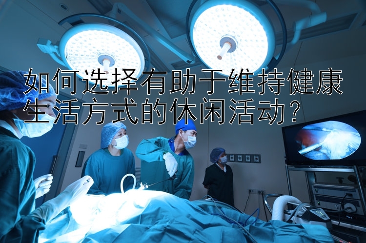 如何选择有助于维持健康生活方式的休闲活动？