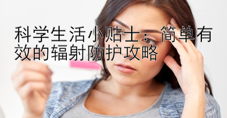 科学生活小贴士：简单有效的辐射防护攻略