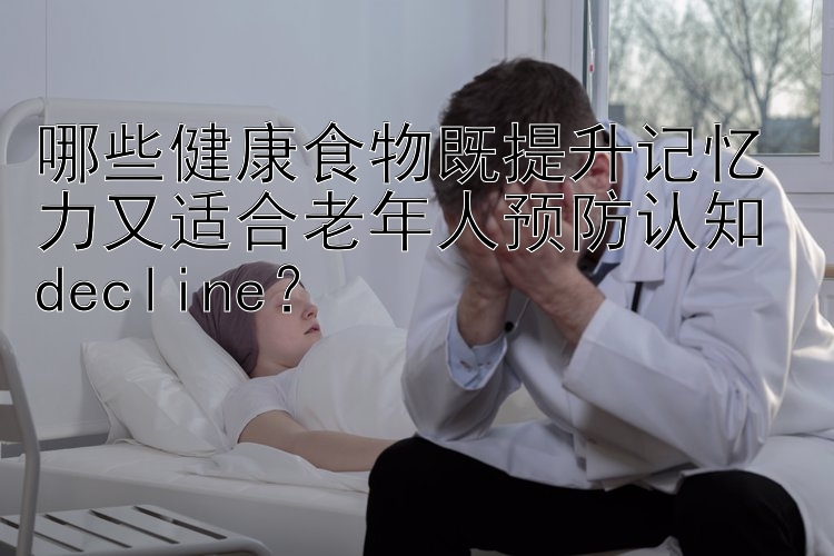 哪些健康食物既提升记忆力又适合老年人预防认知 decline？