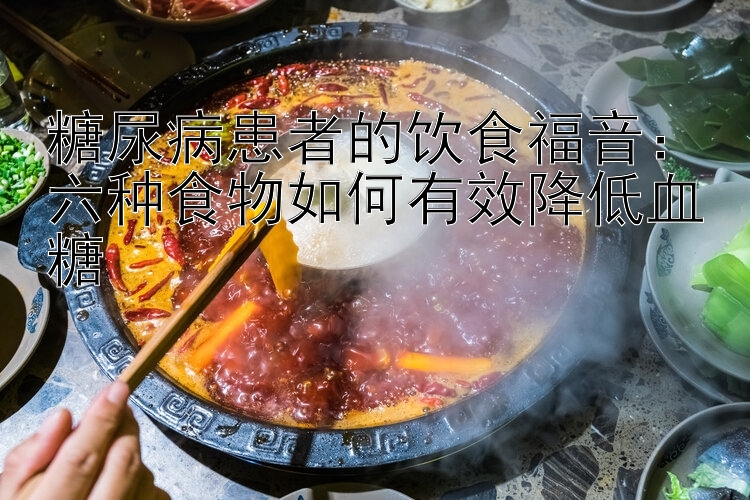 糖尿病患者的饮食福音：六种食物如何有效降低血糖